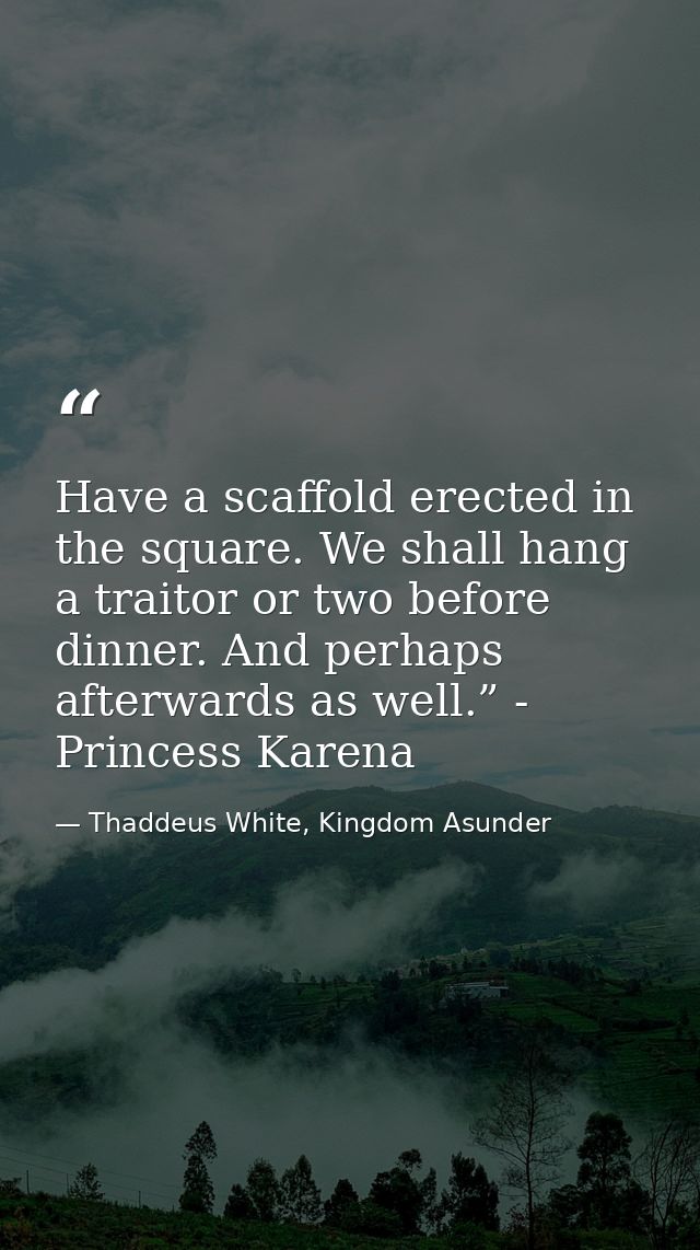 Have a scaffold erected in the square. We shall hang a traitor or two before dinner. And perhaps afterwards as well.” -  — Thaddeus White, Kingdom Asunder