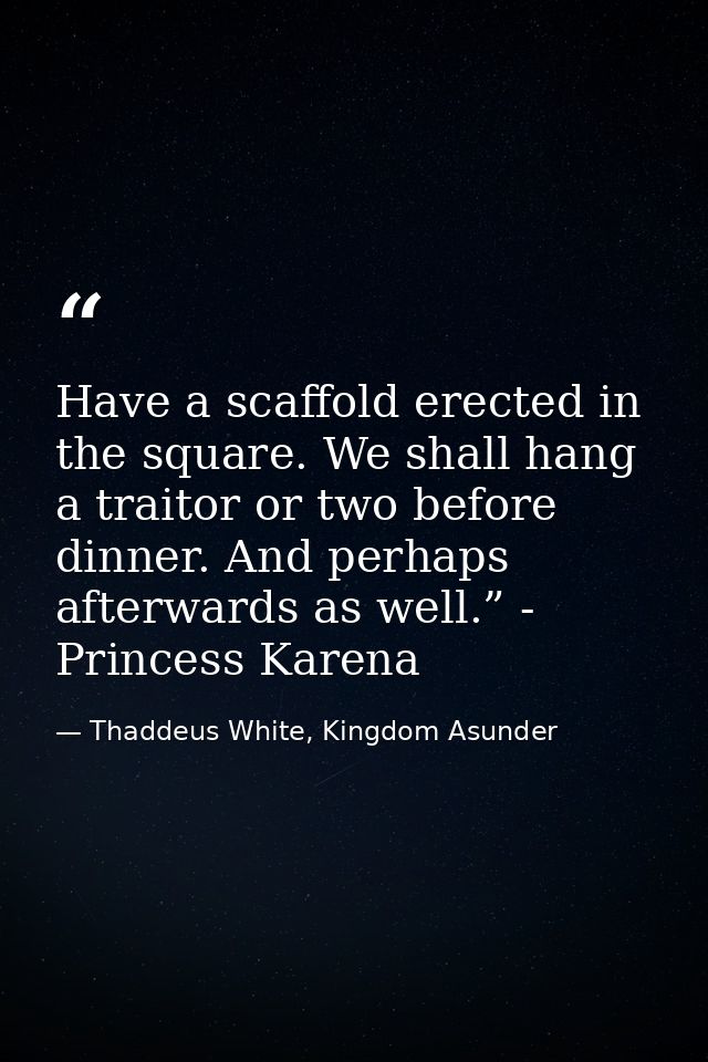 Have a scaffold erected in the square. We shall hang a traitor or two before dinner. And perhaps afterwards as well.” -  — Thaddeus White, Kingdom Asunder