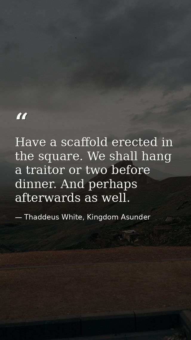 Have a scaffold erected in the square. We shall hang a traitor or two before dinner. And perhaps afterwards as well. — Thaddeus White, Kingdom Asunder
