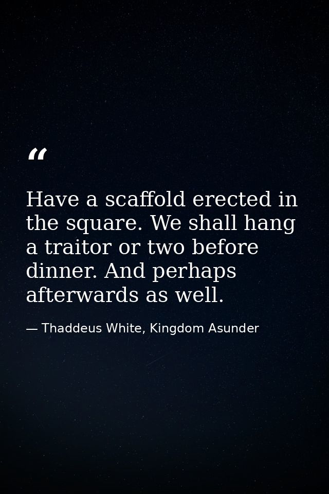 Have a scaffold erected in the square. We shall hang a traitor or two before dinner. And perhaps afterwards as well. — Thaddeus White, Kingdom Asunder