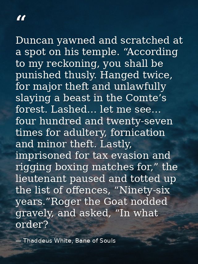Duncan yawned and scratched at a spot on his temple. “According to my reckoning, you shall be punished thusly. Hanged tw — Thaddeus White, Bane of Souls
