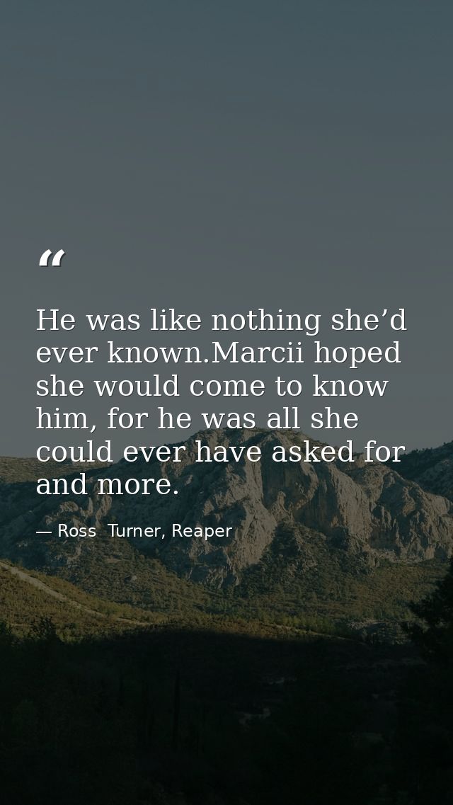 He was like nothing she’d ever known.Marcii hoped she would come to know him, for he was all she could ever have asked f — Ross  Turner, Reaper