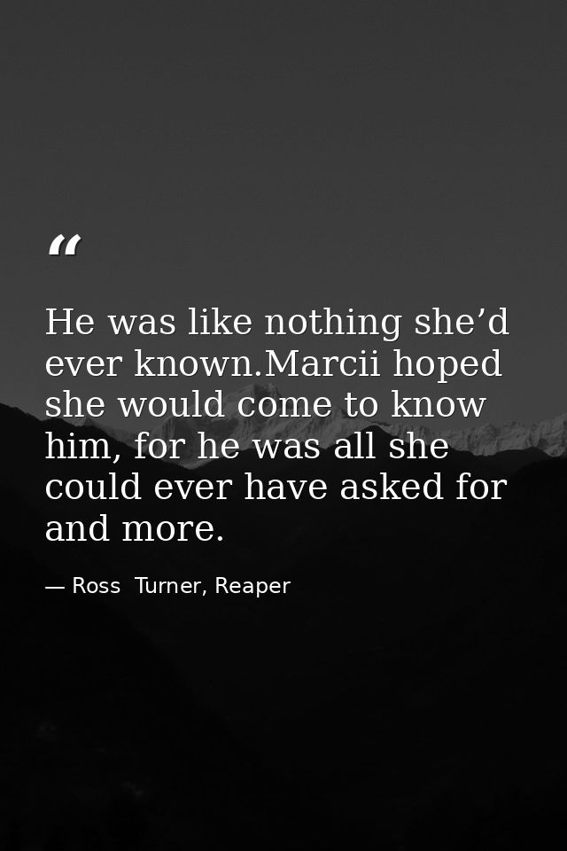 He was like nothing she’d ever known.Marcii hoped she would come to know him, for he was all she could ever have asked f — Ross  Turner, Reaper