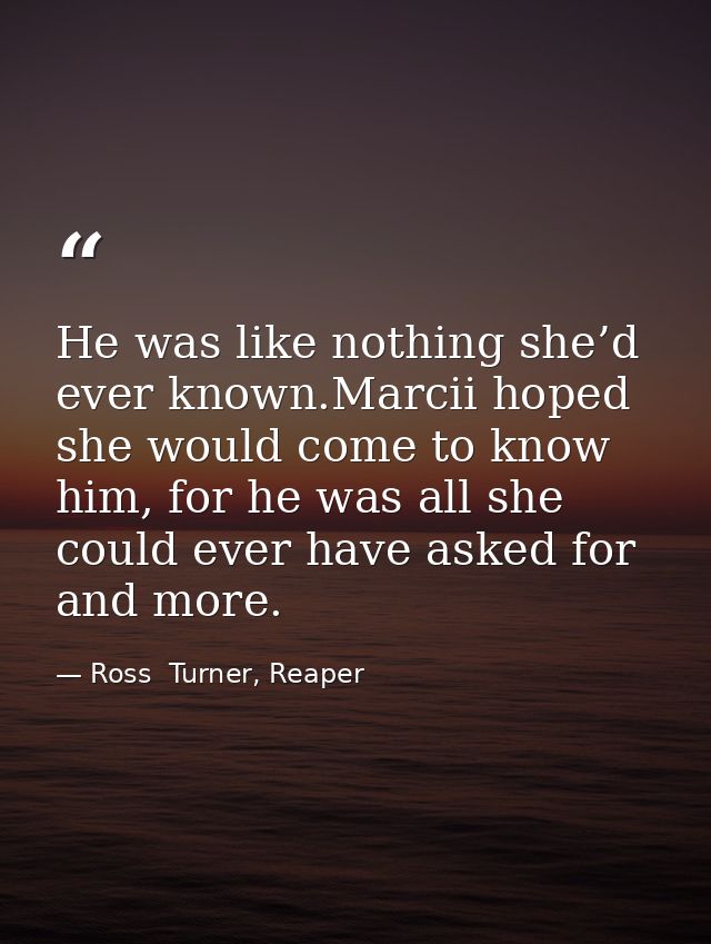 He was like nothing she’d ever known.Marcii hoped she would come to know him, for he was all she could ever have asked f — Ross  Turner, Reaper