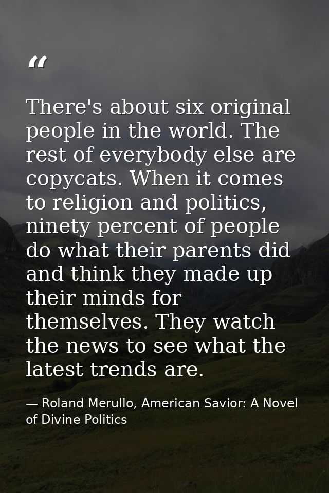 There's about six original people in the world. The rest of everybody else are copycats. When it comes to religion and p — Roland Merullo, American Savior: A Novel of Divine Politics