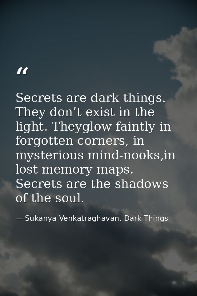 Secrets are dark things. They don’t exist in the light. Theyglow faintly in forgotten corners, in mysterious mind-nooks, — Sukanya Venkatraghavan, Dark Things
