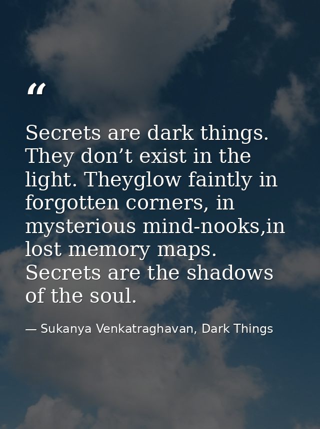 Secrets are dark things. They don’t exist in the light. Theyglow faintly in forgotten corners, in mysterious mind-nooks, — Sukanya Venkatraghavan, Dark Things