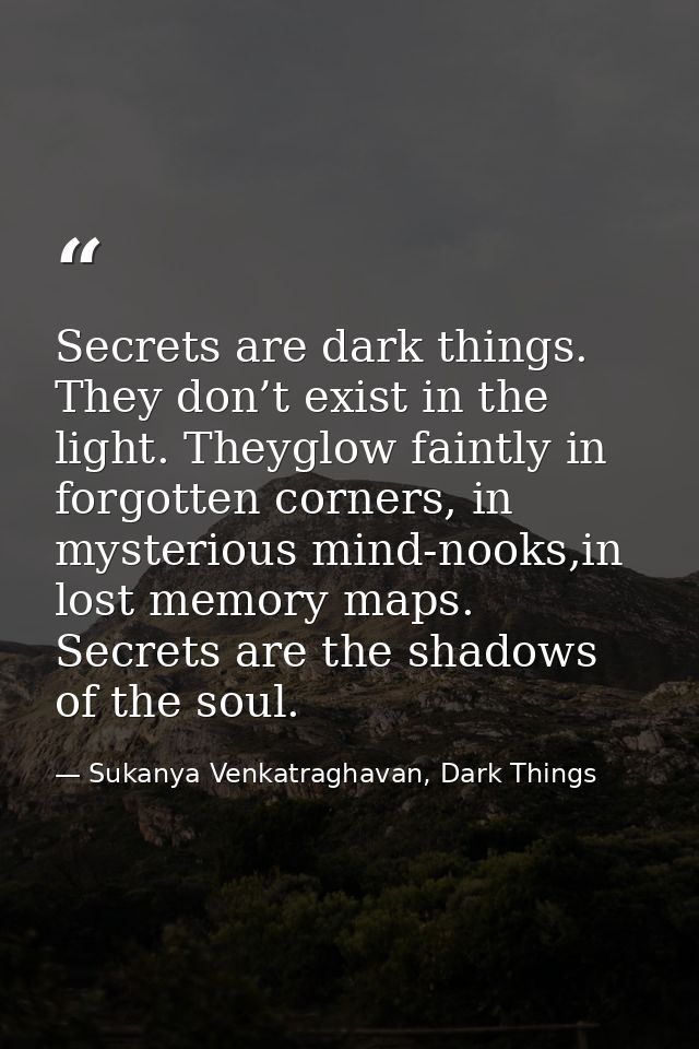 Secrets are dark things. They don’t exist in the light. Theyglow faintly in forgotten corners, in mysterious mind-nooks, — Sukanya Venkatraghavan, Dark Things
