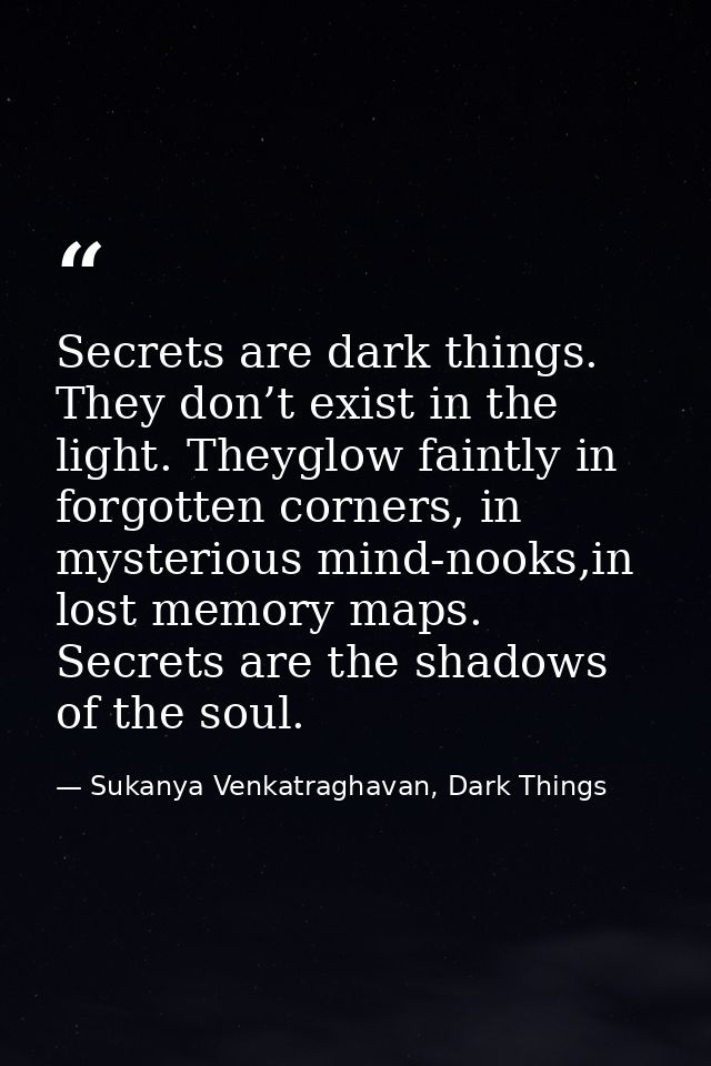 Secrets are dark things. They don’t exist in the light. Theyglow faintly in forgotten corners, in mysterious mind-nooks, — Sukanya Venkatraghavan, Dark Things