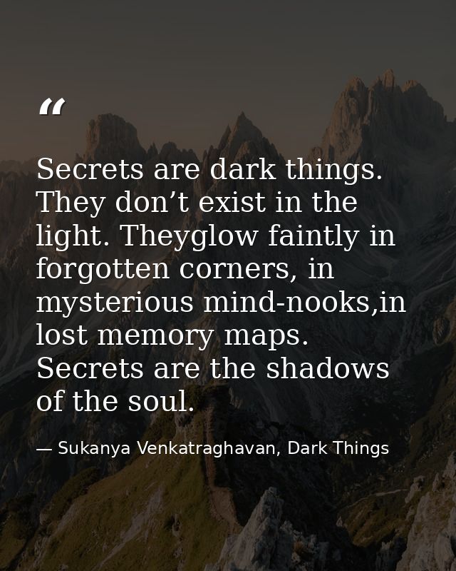 Secrets are dark things. They don’t exist in the light. Theyglow faintly in forgotten corners, in mysterious mind-nooks, — Sukanya Venkatraghavan, Dark Things