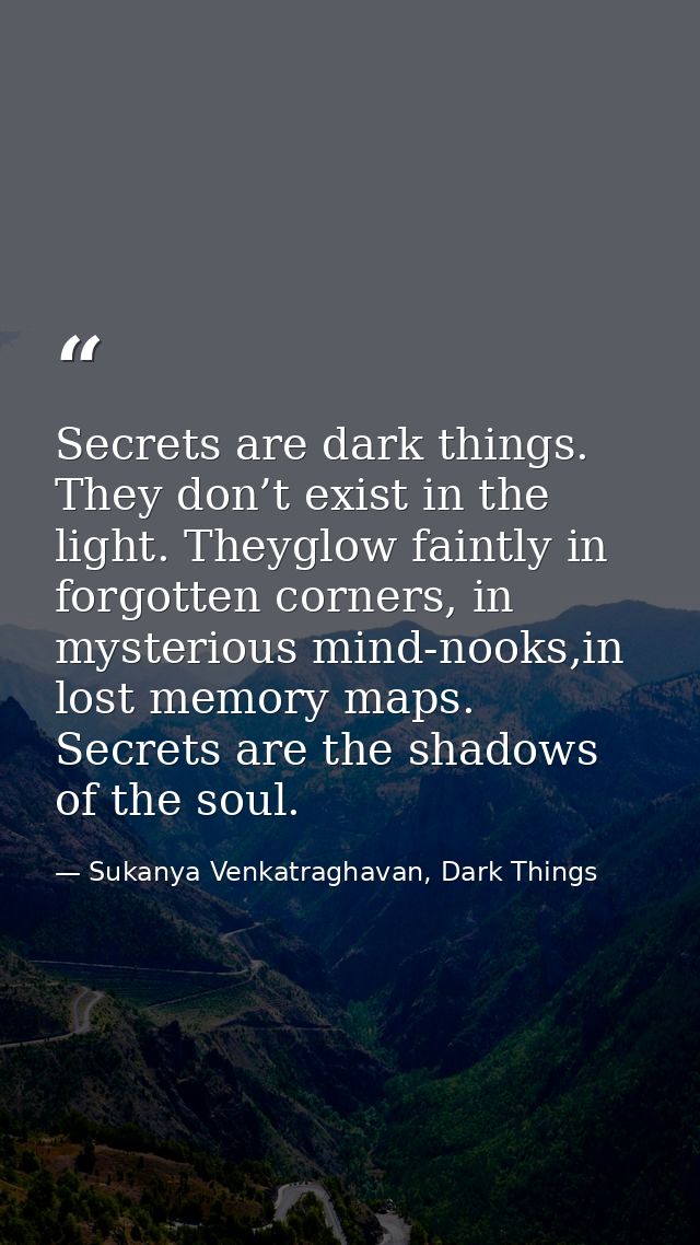 Secrets are dark things. They don’t exist in the light. Theyglow faintly in forgotten corners, in mysterious mind-nooks, — Sukanya Venkatraghavan, Dark Things