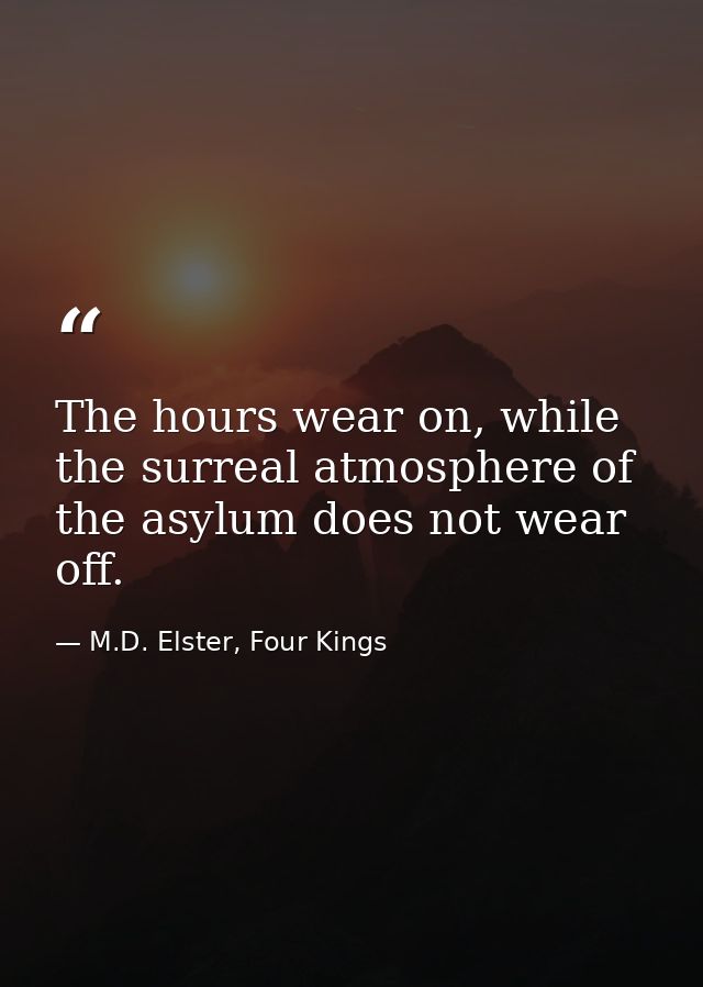 The hours wear on, while the surreal atmosphere of the asylum does not wear off. — M.D. Elster, Four Kings