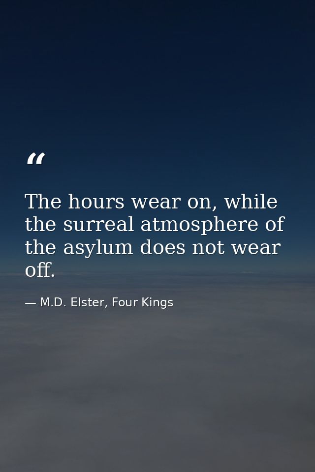 The hours wear on, while the surreal atmosphere of the asylum does not wear off. — M.D. Elster, Four Kings