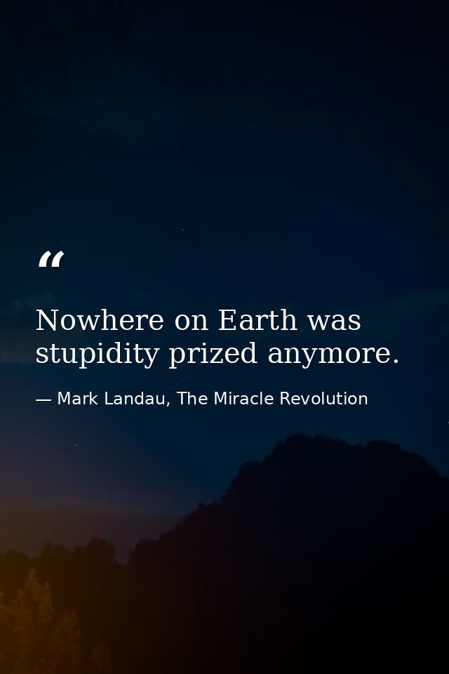 Nowhere on Earth was stupidity prized anymore. — Mark Landau, The Miracle Revolution