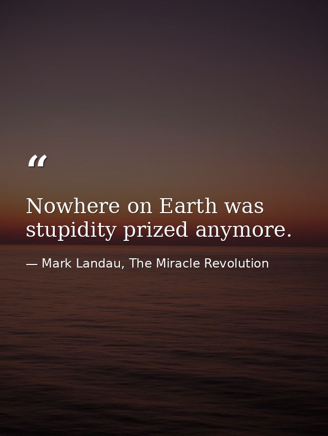 Nowhere on Earth was stupidity prized anymore. — Mark Landau, The Miracle Revolution
