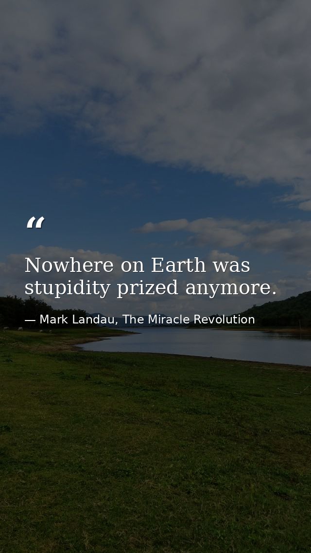 Nowhere on Earth was stupidity prized anymore. — Mark Landau, The Miracle Revolution