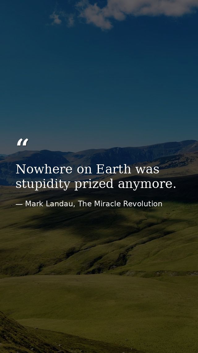 Nowhere on Earth was stupidity prized anymore. — Mark Landau, The Miracle Revolution