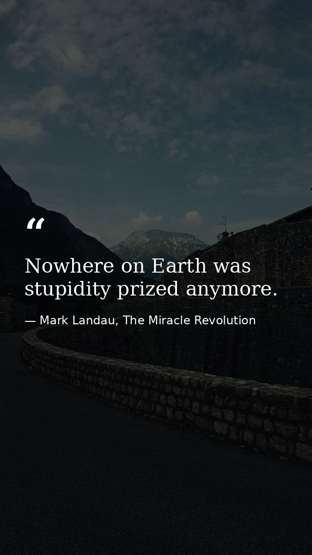 Nowhere on Earth was stupidity prized anymore. — Mark Landau, The Miracle Revolution