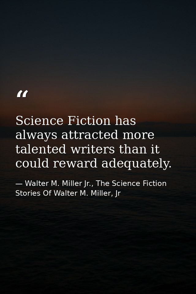 Science Fiction has always attracted more talented writers than it could reward adequately. — Walter M. Miller Jr., The Science Fiction Stories Of Walter M. Miller, Jr