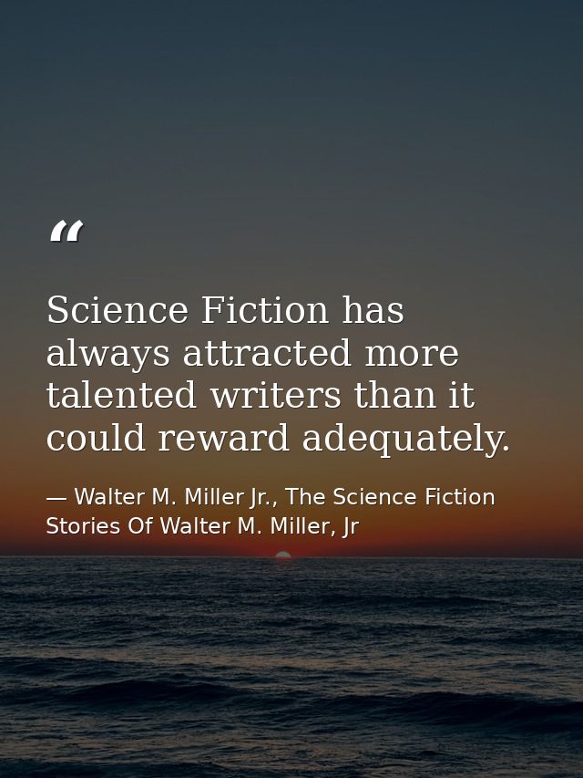 Science Fiction has always attracted more talented writers than it could reward adequately. — Walter M. Miller Jr., The Science Fiction Stories Of Walter M. Miller, Jr