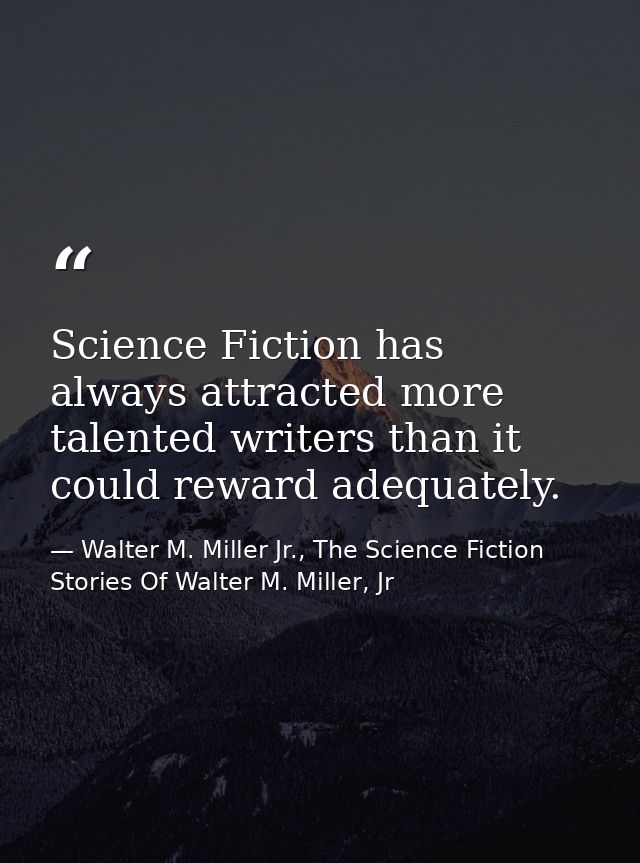 Science Fiction has always attracted more talented writers than it could reward adequately. — Walter M. Miller Jr., The Science Fiction Stories Of Walter M. Miller, Jr
