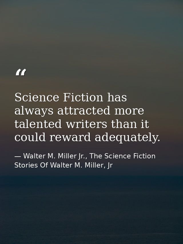 Science Fiction has always attracted more talented writers than it could reward adequately. — Walter M. Miller Jr., The Science Fiction Stories Of Walter M. Miller, Jr