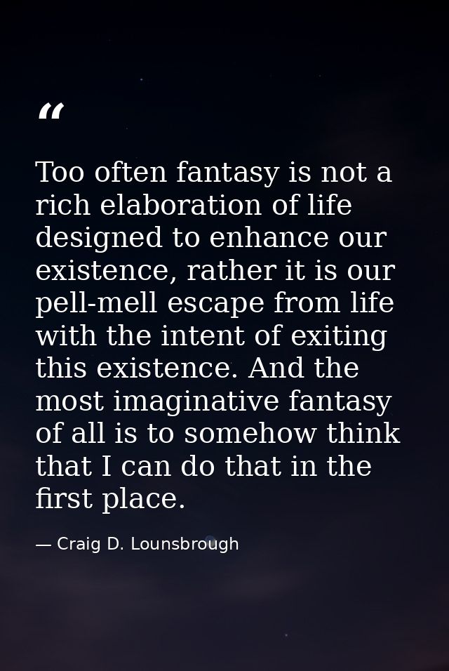 Too often fantasy is not a rich elaboration of life designed to enhance our existence, rather it is our pell-mell escape — Craig D. Lounsbrough