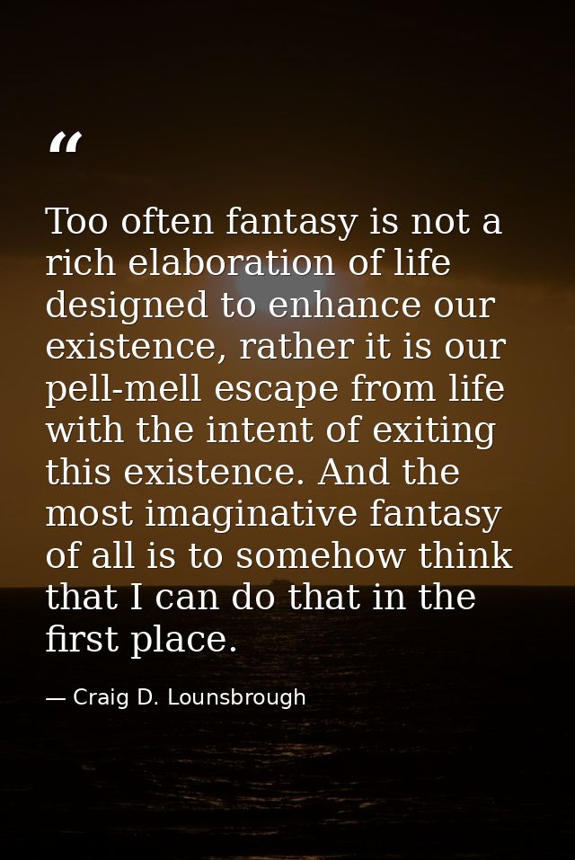 Too often fantasy is not a rich elaboration of life designed to enhance our existence, rather it is our pell-mell escape — Craig D. Lounsbrough