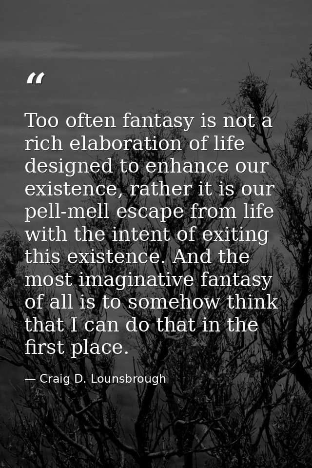 Too often fantasy is not a rich elaboration of life designed to enhance our existence, rather it is our pell-mell escape — Craig D. Lounsbrough