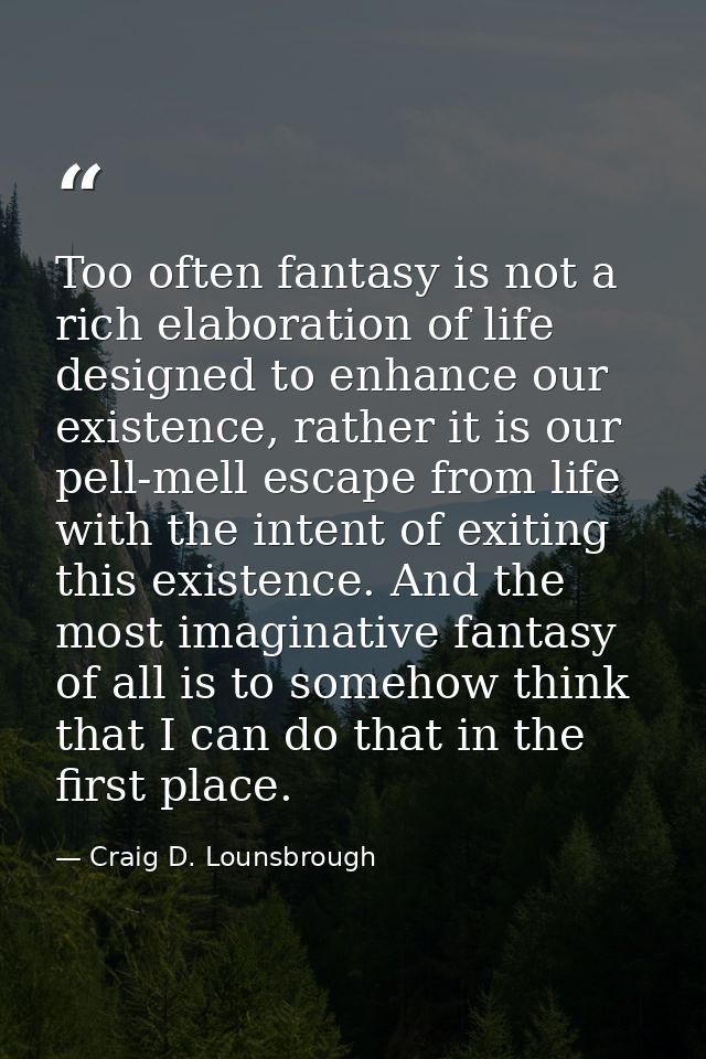Too often fantasy is not a rich elaboration of life designed to enhance our existence, rather it is our pell-mell escape — Craig D. Lounsbrough
