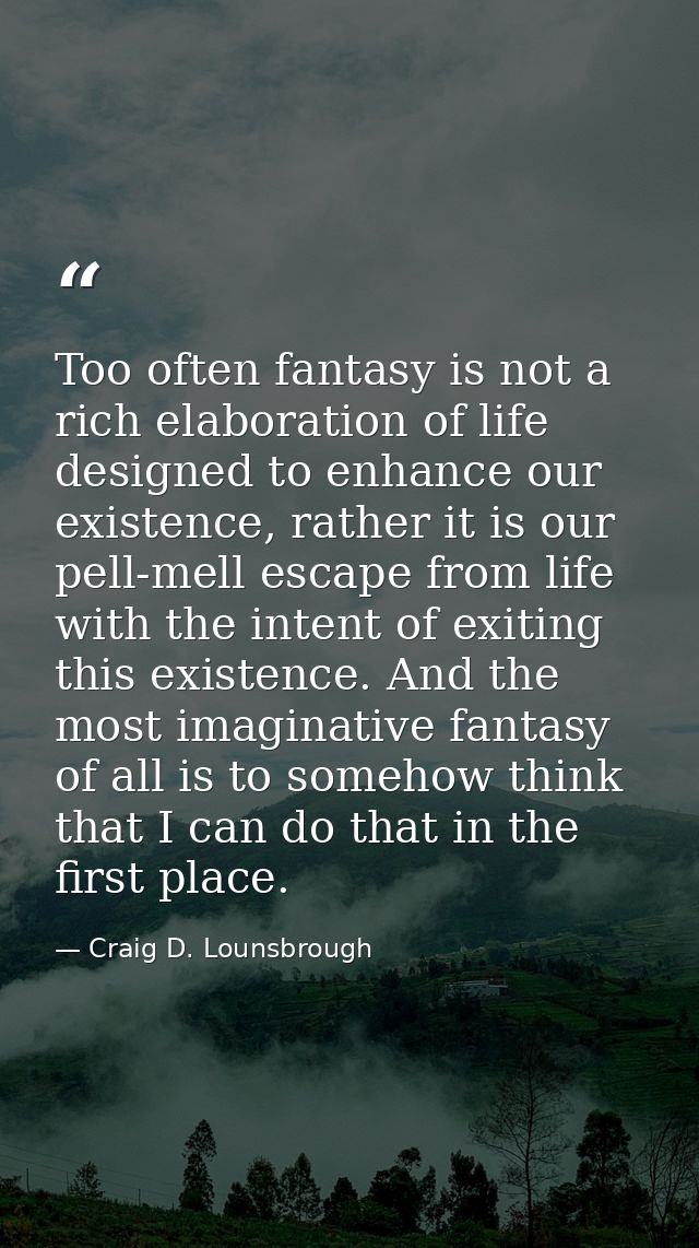 Too often fantasy is not a rich elaboration of life designed to enhance our existence, rather it is our pell-mell escape — Craig D. Lounsbrough