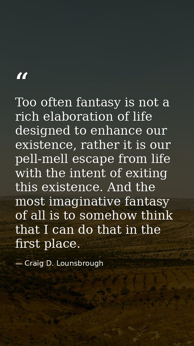 Too often fantasy is not a rich elaboration of life designed to enhance our existence, rather it is our pell-mell escape — Craig D. Lounsbrough