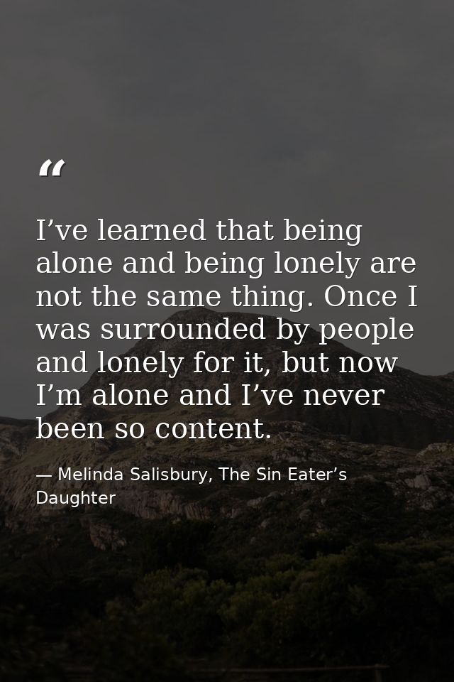 I’ve learned that being alone and being lonely are not the same thing. Once I was surrounded by people and lonely for it — Melinda Salisbury, The Sin Eater’s Daughter
