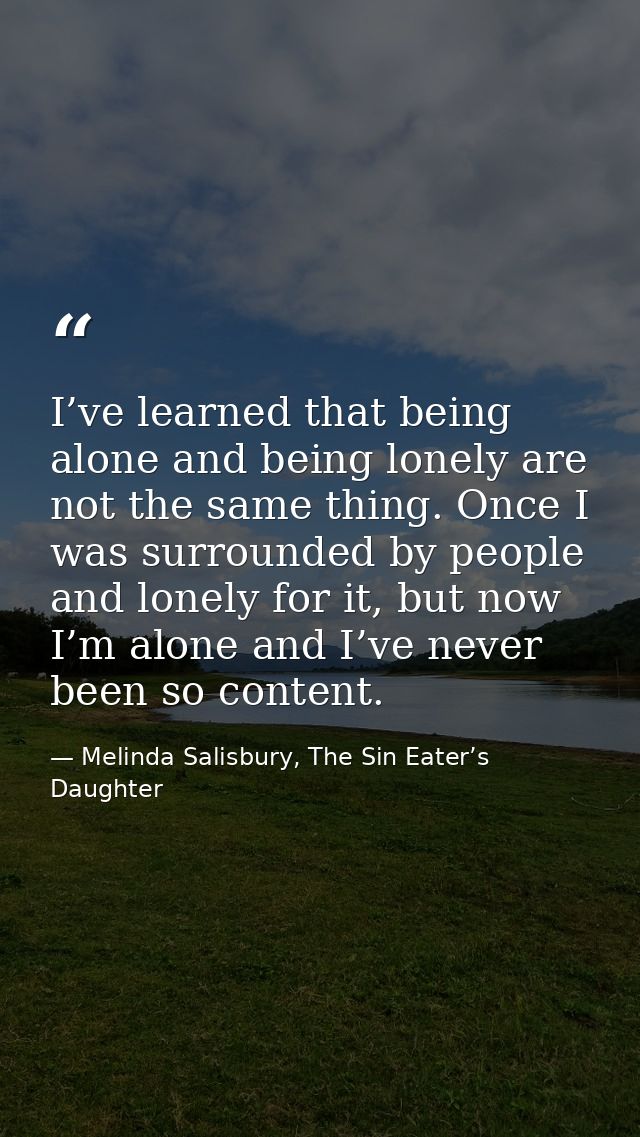 I’ve learned that being alone and being lonely are not the same thing. Once I was surrounded by people and lonely for it — Melinda Salisbury, The Sin Eater’s Daughter