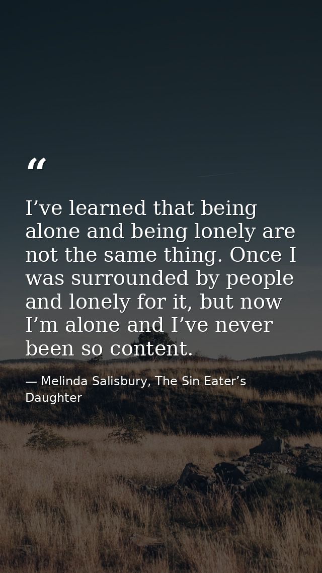 I’ve learned that being alone and being lonely are not the same thing. Once I was surrounded by people and lonely for it — Melinda Salisbury, The Sin Eater’s Daughter