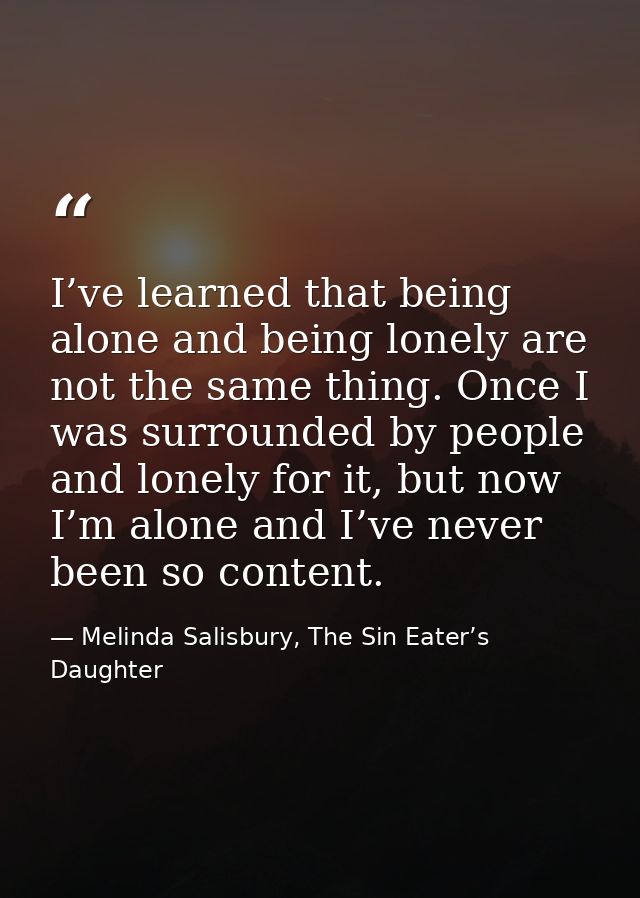 I’ve learned that being alone and being lonely are not the same thing. Once I was surrounded by people and lonely for it — Melinda Salisbury, The Sin Eater’s Daughter