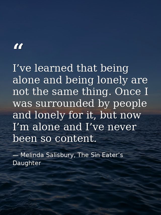 I’ve learned that being alone and being lonely are not the same thing. Once I was surrounded by people and lonely for it — Melinda Salisbury, The Sin Eater’s Daughter