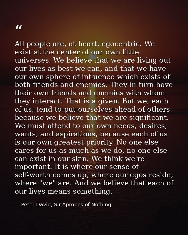All people are, at heart, egocentric. We exist at the center of our own little universes. We believe that we are living  — Peter David, Sir Apropos of Nothing