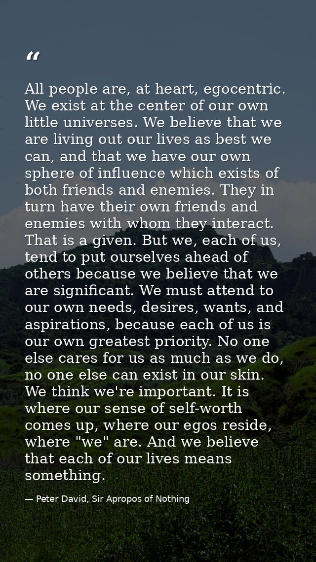 All people are, at heart, egocentric. We exist at the center of our own little universes. We believe that we are living  — Peter David, Sir Apropos of Nothing