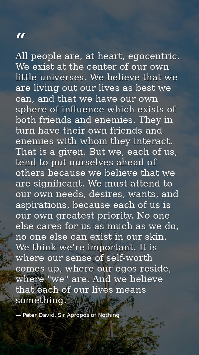 All people are, at heart, egocentric. We exist at the center of our own little universes. We believe that we are living  — Peter David, Sir Apropos of Nothing