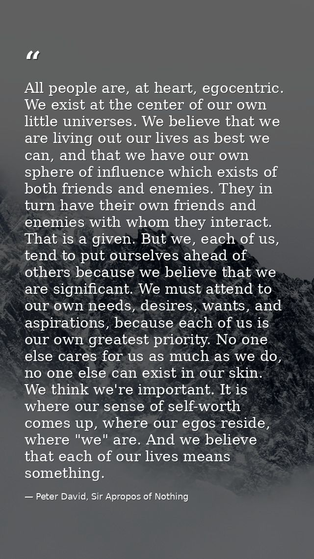 All people are, at heart, egocentric. We exist at the center of our own little universes. We believe that we are living  — Peter David, Sir Apropos of Nothing
