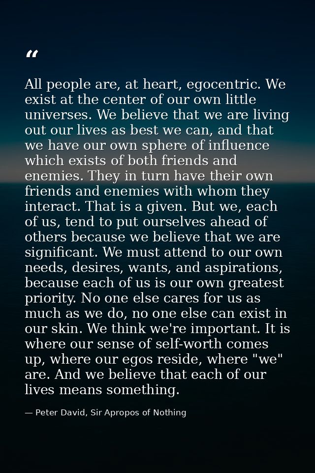 All people are, at heart, egocentric. We exist at the center of our own little universes. We believe that we are living  — Peter David, Sir Apropos of Nothing
