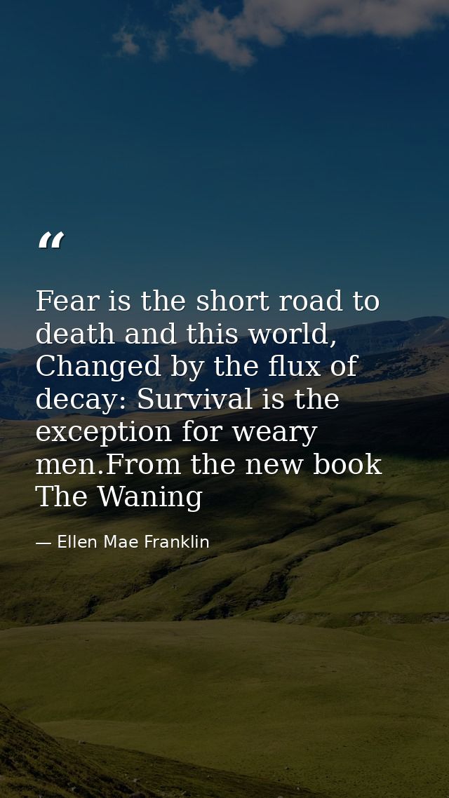 Fear is the short road to death and this world, Changed by the flux of decay: Survival is the exception for weary men.Fr — Ellen Mae Franklin