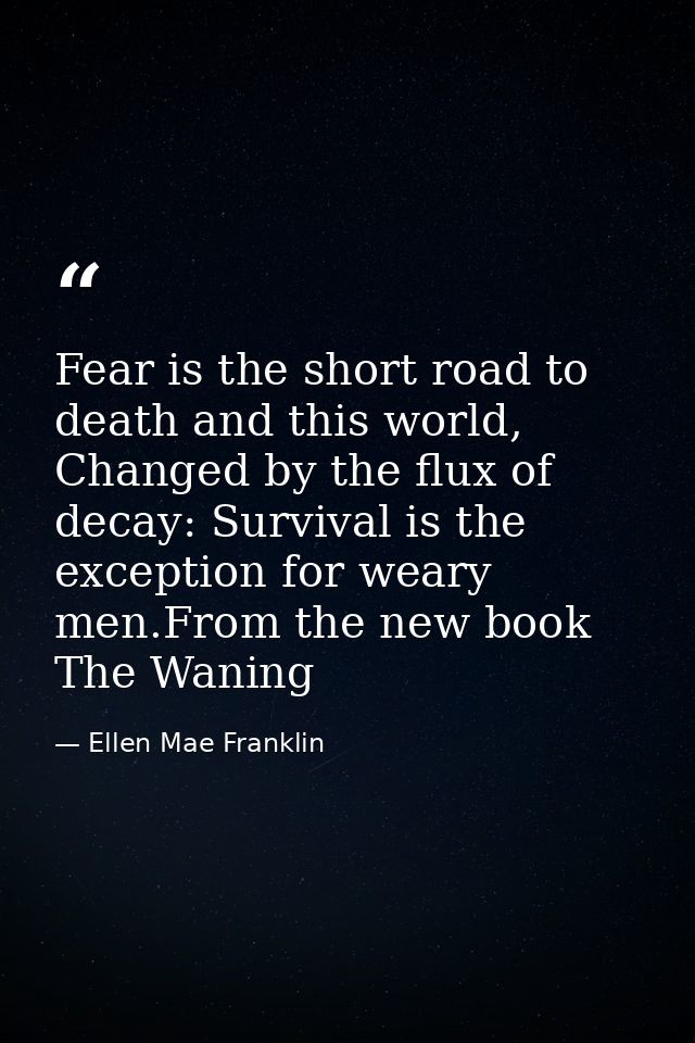 Fear is the short road to death and this world, Changed by the flux of decay: Survival is the exception for weary men.Fr — Ellen Mae Franklin