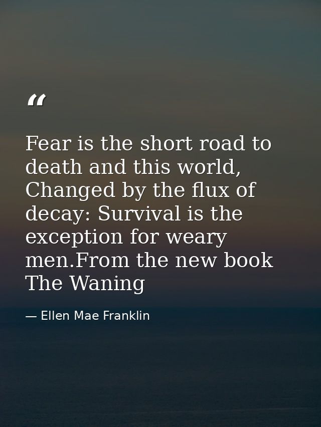 Fear is the short road to death and this world, Changed by the flux of decay: Survival is the exception for weary men.Fr — Ellen Mae Franklin