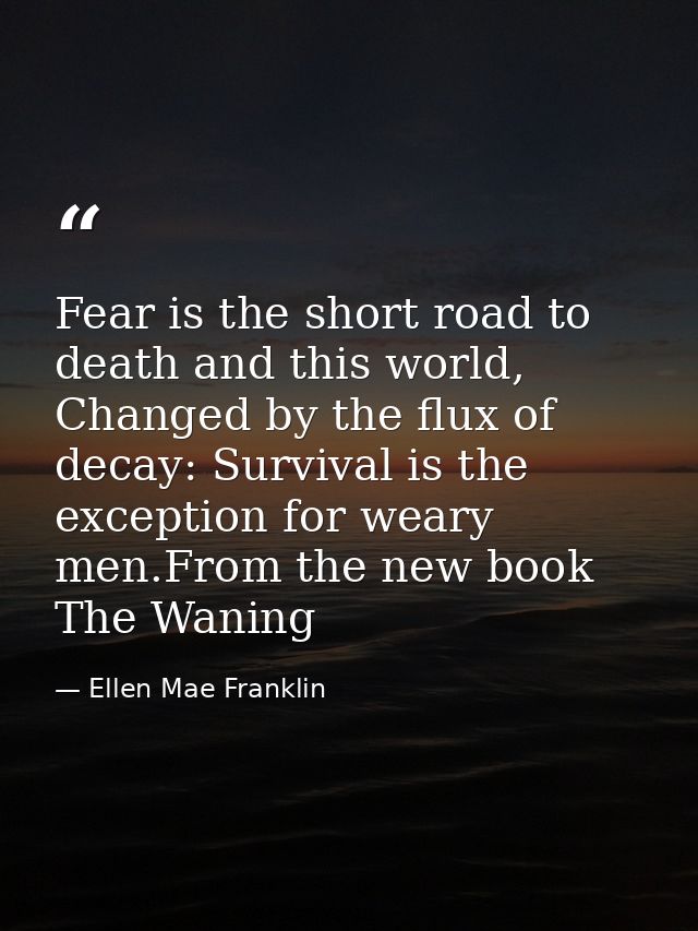 Fear is the short road to death and this world, Changed by the flux of decay: Survival is the exception for weary men.Fr — Ellen Mae Franklin