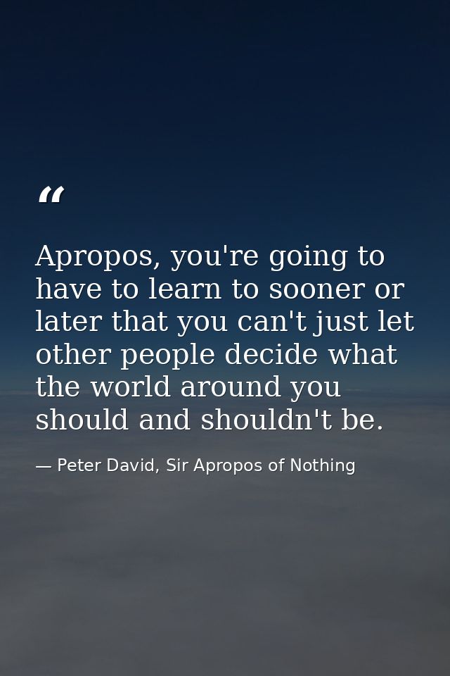 Apropos, you're going to have to learn to sooner or later that you can't just let other people decide what the world aro — Peter David, Sir Apropos of Nothing