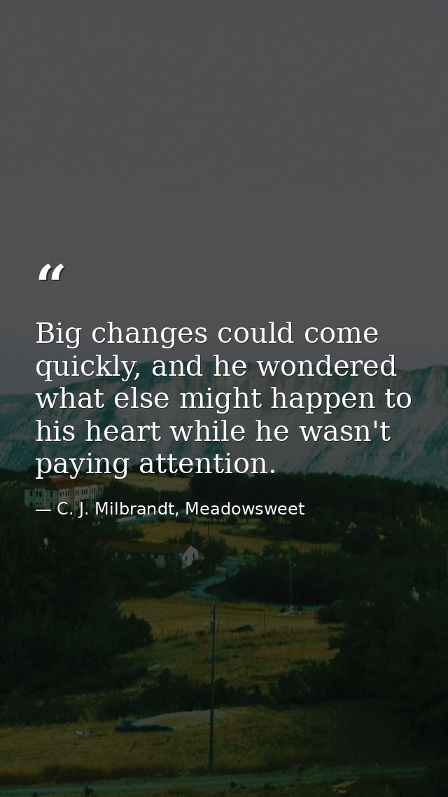 Big changes could come quickly, and he wondered what else might happen to his heart while he wasn't paying attention. — C. J. Milbrandt, Meadowsweet