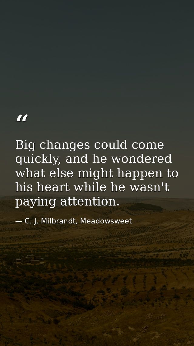 Big changes could come quickly, and he wondered what else might happen to his heart while he wasn't paying attention. — C. J. Milbrandt, Meadowsweet