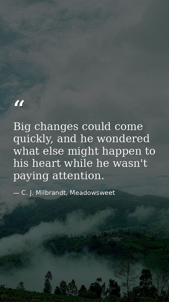 Big changes could come quickly, and he wondered what else might happen to his heart while he wasn't paying attention. — C. J. Milbrandt, Meadowsweet